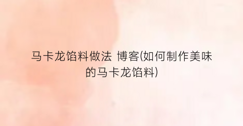 马卡龙馅料做法 博客(如何制作美味的马卡龙馅料)